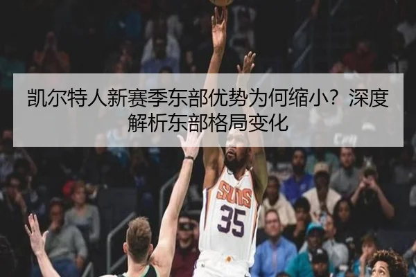 凯尔特人新赛季东部优势为何缩小？深度解析东部格局变化