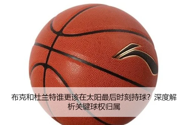 布克和杜兰特谁更该在太阳最后时刻持球？深度解析关键球权归属