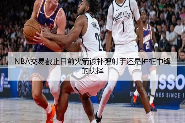 NBA交易截止日前火箭该补强射手还是护框中锋的抉择
