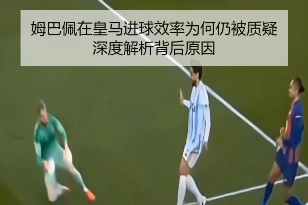 姆巴佩在皇马进球效率为何仍被质疑 深度解析背后原因